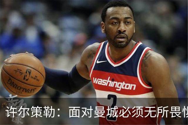许尔策勒：面对曼城必须无所畏惧，我们有信心和他们抗衡